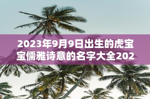 2025年9月9日出生的虎宝宝儒雅诗意的名字大全2025免费版
