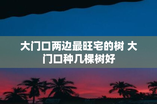 大门口两边最旺宅的树 大门口种几棵树好