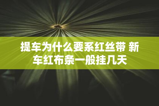 提车为什么要系红丝带 新车红布条一般挂几天
