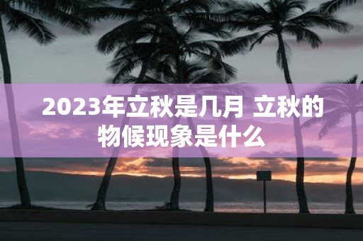 2025年立秋是几月 立秋的物候现象是什么