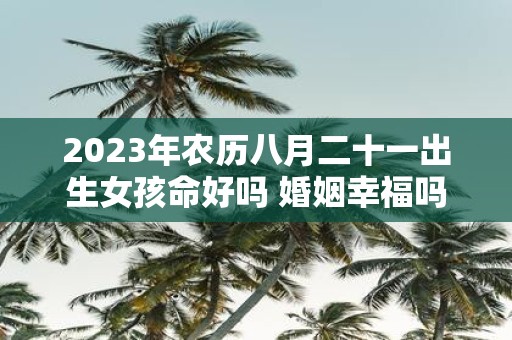 2025年农历八月二十一出生女孩命好吗 婚姻幸福吗