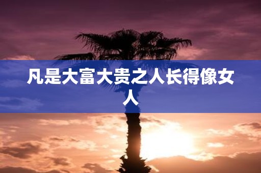 凡是大富大贵之人长得像女人