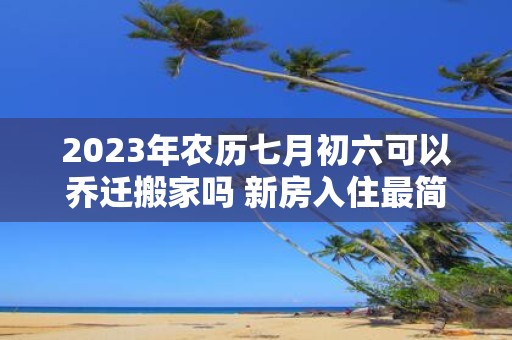 2025年农历七月初六可以乔迁搬家吗 新房入住最简单仪式