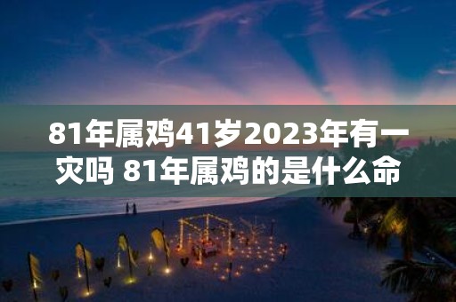 81年属鸡41岁2025年有一灾吗 81年属鸡的是什么命
