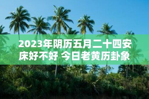 2025年阴历五月二十四安床好不好 今日老黄历卦象