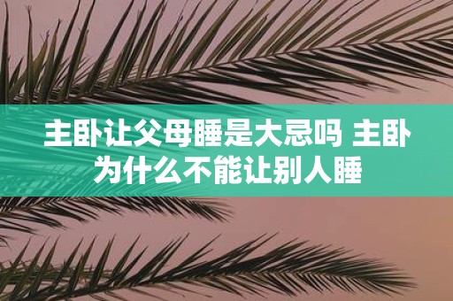 主卧让父母睡是大忌吗 主卧为什么不能让别人睡