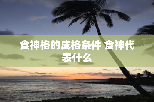 食神格的成格条件 食神代表什么