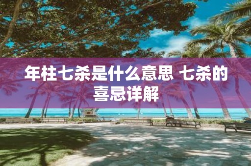 年柱七杀是什么意思 七杀的喜忌详解