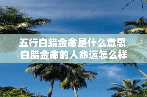 五行白蜡金命是什么意思 白腊金命的人命运怎么样