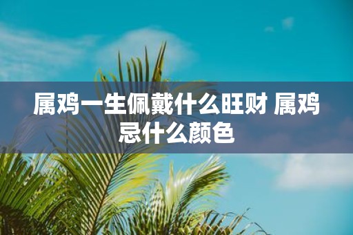 属鸡一生佩戴什么旺财 属鸡忌什么颜色