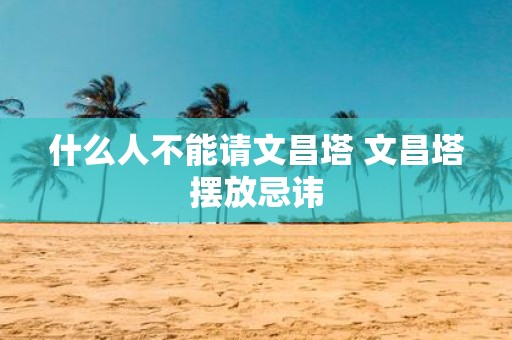 什么人不能请文昌塔 文昌塔摆放忌讳
