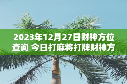 2025年12月27日财神方位查询 今日打麻将打牌财神方位
