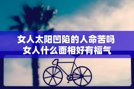 女人太阳凹陷的人命苦吗 女人什么面相好有福气