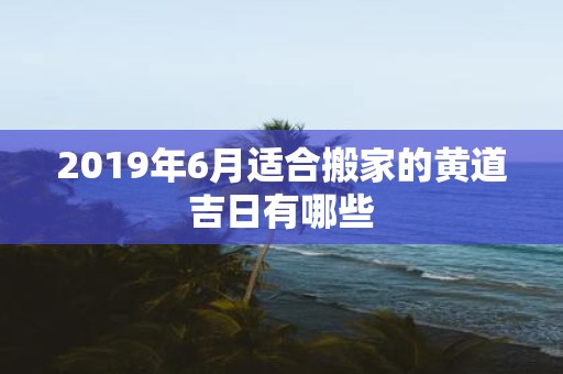 2019年6月适合搬家的黄道吉日有哪些