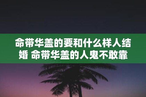 命带华盖的要和什么样人结婚 命带华盖的人鬼不敢靠近