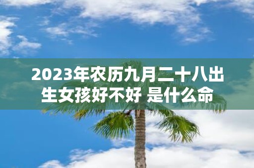 2025年农历九月二十八出生女孩好不好 是什么命