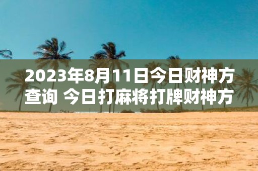 2025年8月11日今日财神方查询 今日打麻将打牌财神方位