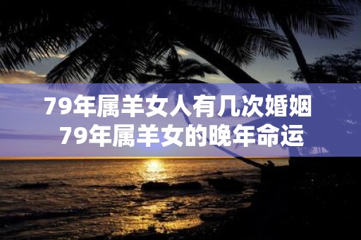 79年属羊女人有几次婚姻 79年属羊女的晚年命运