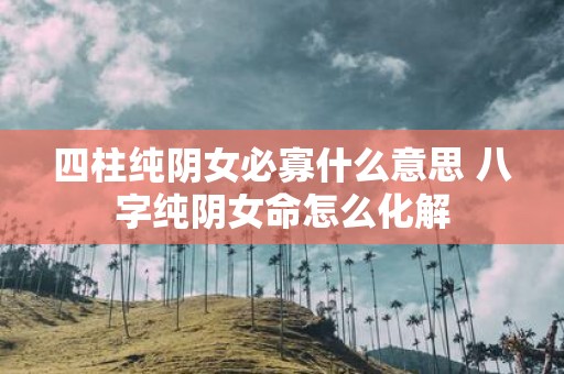 四柱纯阴女必寡什么意思 八字纯阴女命怎么化解