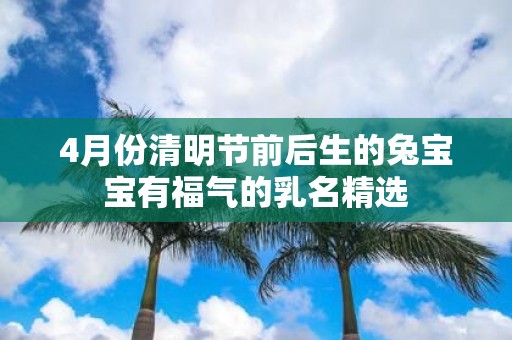 4月份清明节前后生的兔宝宝有福气的乳名精选