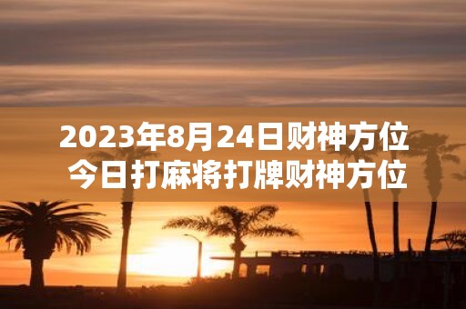 2025年8月24日财神方位 今日打麻将打牌财神方位