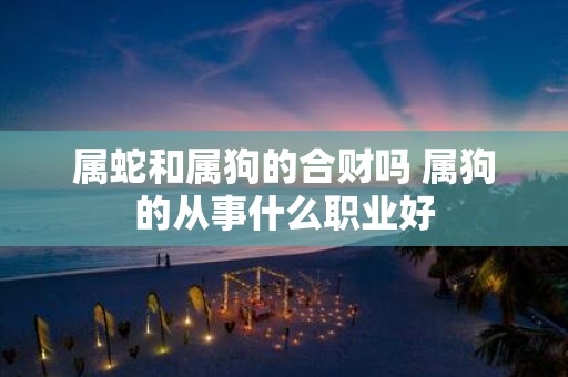 属蛇和属狗的合财吗 属狗的从事什么职业好