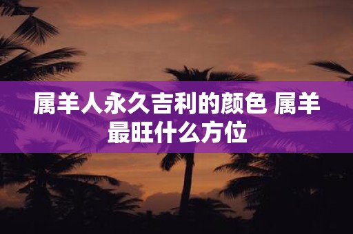 属羊人永久吉利的颜色 属羊最旺什么方位