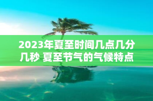 2025年夏至时间几点几分几秒 夏至节气的气候特点