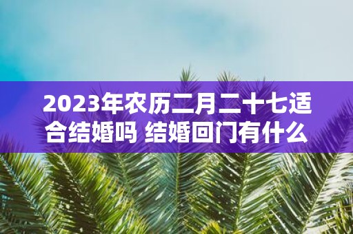 2025年农历二月二十七适合结婚吗 结婚回门有什么讲究