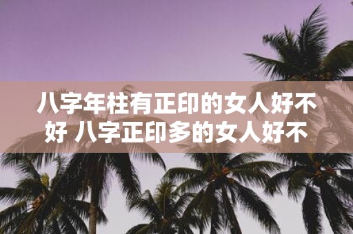 八字年柱有正印的女人好不好 八字正印多的女人好不好