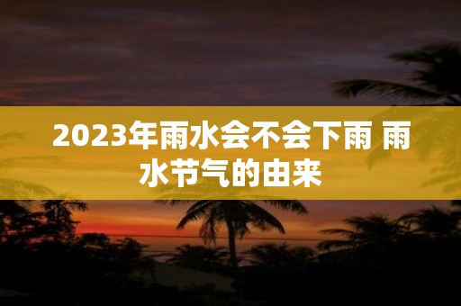 2025年雨水会不会下雨 雨水节气的由来