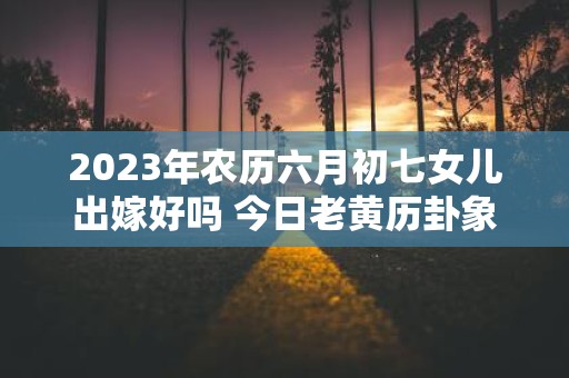2025年农历六月初七女儿出嫁好吗 今日老黄历卦象