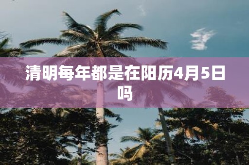 清明每年都是在阳历4月5日吗