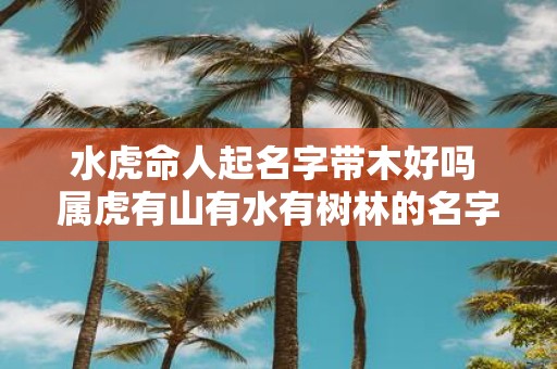 水虎命人起名字带木好吗 属虎有山有水有树林的名字