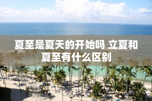 夏至是夏天的开始吗 立夏和夏至有什么区别