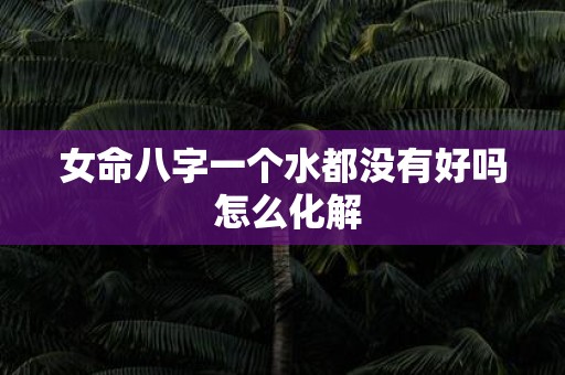 女命八字一个水都没有好吗 怎么化解 女命八字一个水都没有好吗 怎么化解