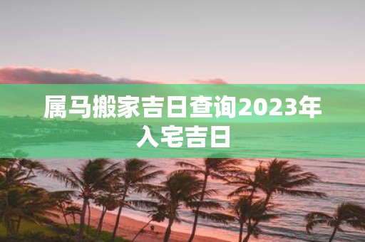 属马搬家吉日查询2025年入宅吉日