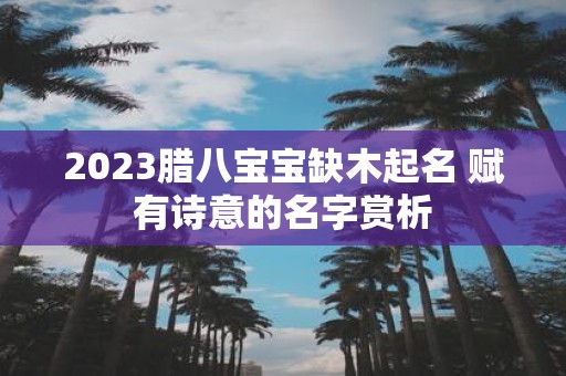 2025腊八宝宝缺木起名 赋有诗意的名字赏析