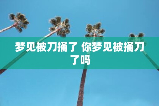 梦见被刀捅了 你梦见被捅刀了吗