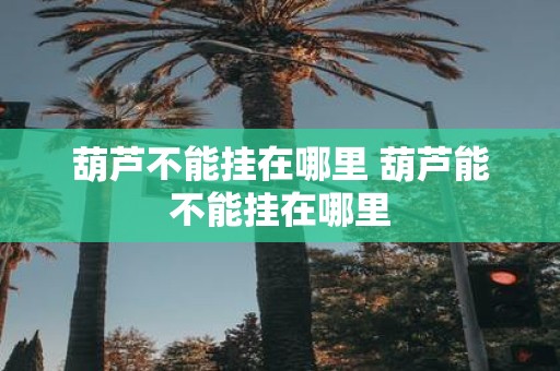 葫芦不能挂在哪里 葫芦能不能挂在哪里