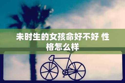 未时生的女孩命好不好 性格怎么样