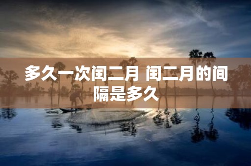 多久一次闰二月 闰二月的间隔是多久