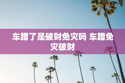 车蹭了是破财免灾吗 车蹭免灾破财