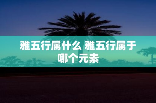 雅五行属什么 雅五行属于哪个元素