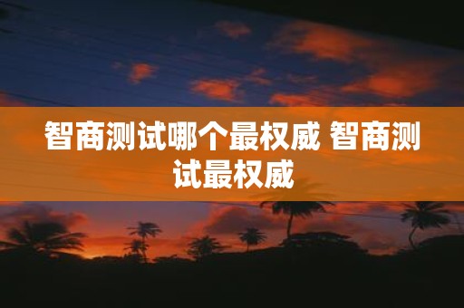 智商测试哪个最权威 智商测试最权威