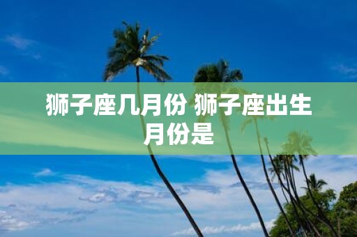 狮子座几月份 狮子座出生月份是