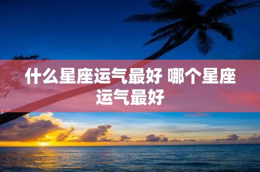什么星座运气最好 哪个星座运气最好
