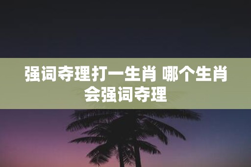强词夺理打一生肖 哪个生肖会强词夺理