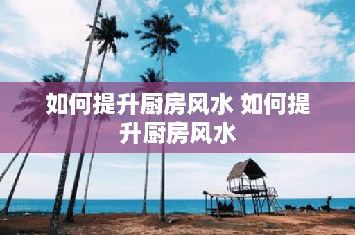 如何提升厨房风水 如何提升厨房风水