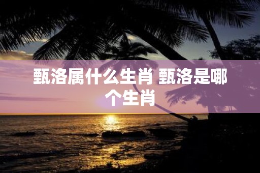 甄洛属什么生肖 甄洛是哪个生肖